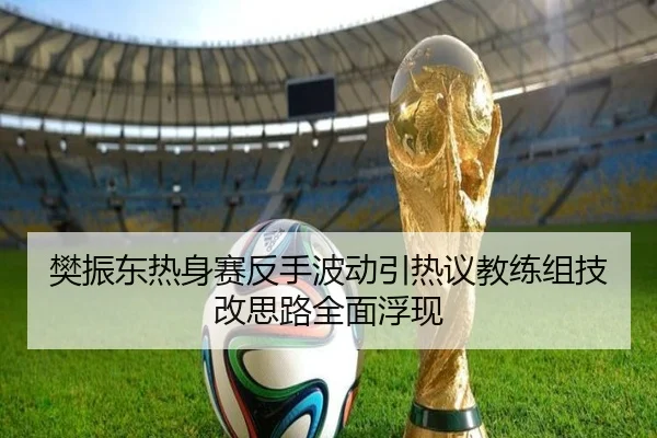 樊振东热身赛反手波动引热议教练组技改思路全面浮现 | JIANGNAN